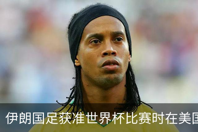 伊朗国足获准世界杯比赛时在美国过夜，观察人士：美伊达成谅解备忘录或许起到了推动作用